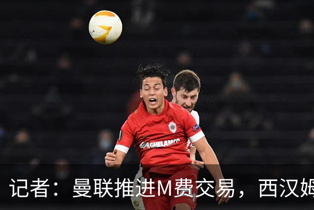 记者：曼联推进M费交易，西汉姆联要价8000万-8500万镑