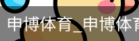 申博体育，申博体育官网，申博体育APP，申博体育官方，申博体育平台